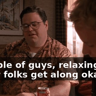 Couple of guys, relaxing. So your folks get along okay?