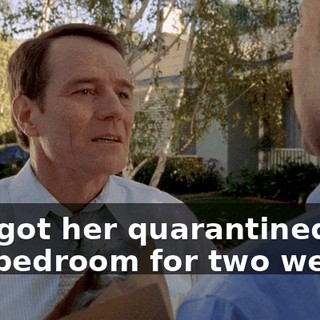 I've got her quarantined in the bedroom for two weeks.