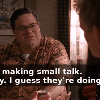 - Just making small talk. - Okay. I guess they're doing fine.