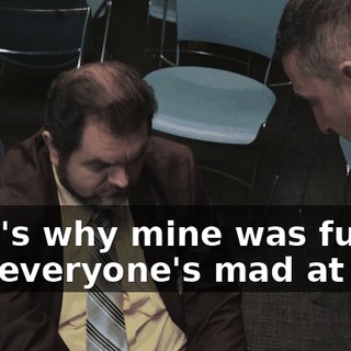 That's why mine was funny and everyone's mad at you.
