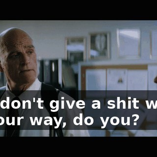 You don't give a shit who's in your way, do you?