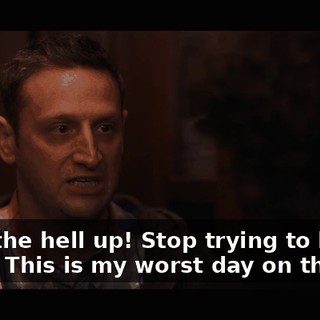 Grow the hell up! Stop trying to be funny. This is my worst day on this job.