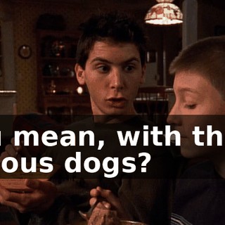 You mean, with those vicious dogs?