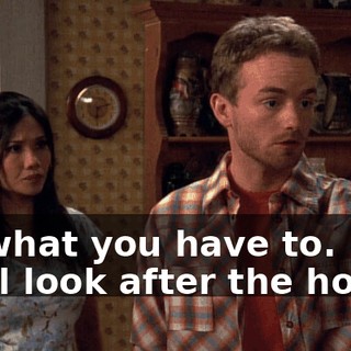 Do what you have to. We'll look after the house.