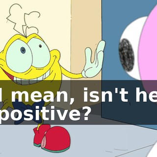 I mean, isn't he positive?