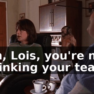Oh, Lois, you're not drinking your tea.