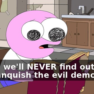 Now, we'll NEVER find out how to vanquish the evil demon!