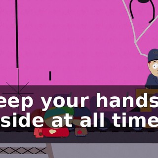 Keep your hands inside at all times.