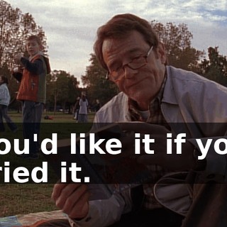 You'd like it if you tried it.