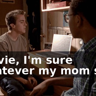 Stevie, I'm sure whatever my mom said