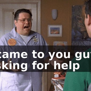 I came to you guys asking for help