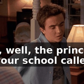 Yes, well, the principal of your school called.