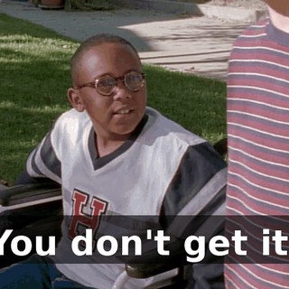 You don't get it.