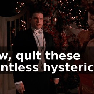 Now, quit these pointless hysterics...