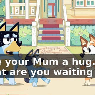 Give your Mum a hug. What are you waiting for?