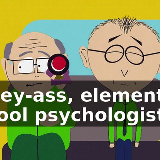 dopey-ass, elementary school psychologist?