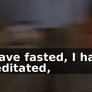 I have fasted, I have meditated,