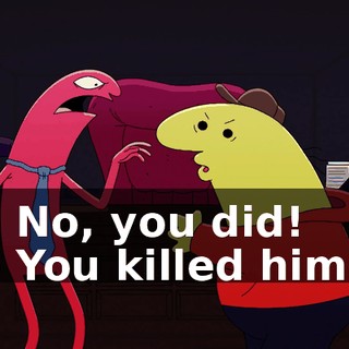 - No, you did! - You killed him!