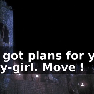 We got plans for you, girly-girl. Move !