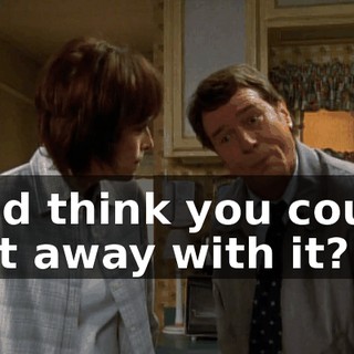 And think you could get away with it?