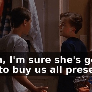Yeah, I'm sure she's gone out to buy us all presents.