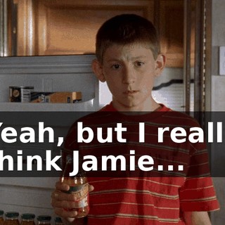 Yeah, but I really think Jamie...
