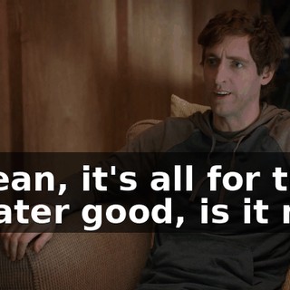 I mean, it's all for the greater good, is it not?