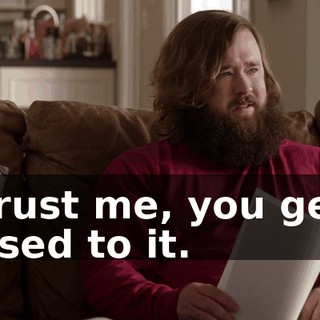 Trust me, you get used to it.
