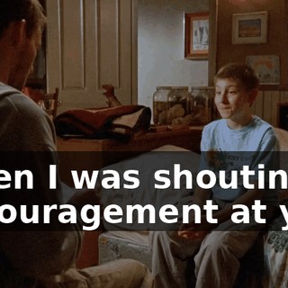 When I was shouting encouragement at you,
