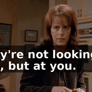 They're not looking to you, but at you.