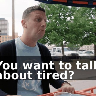 You want to talk about tired?