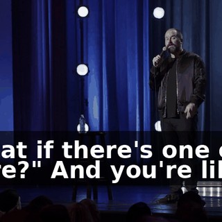 "What if there's one over there?" And you're like...