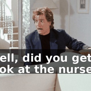 Well, did you get a look at the nurse?
