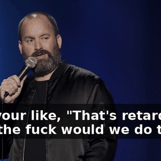 And your like, "That's retarded. Why the fuck would we do that?"