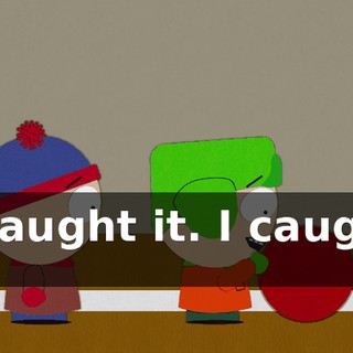 I caught it. I caught it!