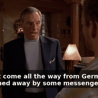 I didn't come all the way from Germany to be turned away by some messenger boy.