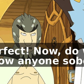 Perfect! Now, do we know anyone sober?
