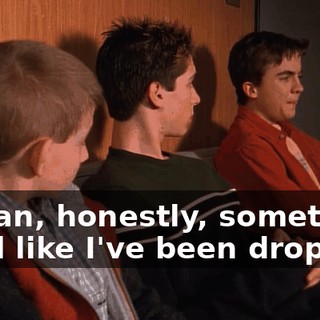 I mean, honestly, sometimes I feel like I've been dropped