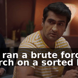 You ran a brute force search on a sorted list?