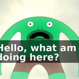 Hello, what am I doing here?