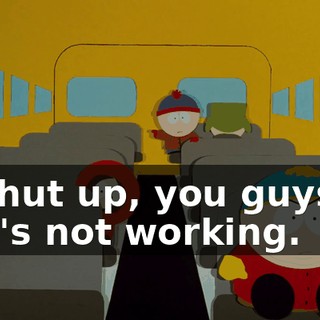 Shut up, you guys, it's not working.