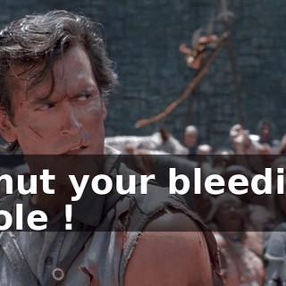 Shut your bleedin' hole !
