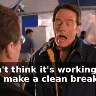 I don't think it's working out. Let's make a clean break.