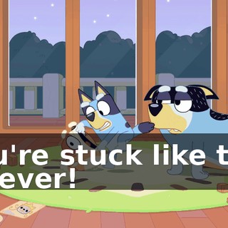 You're stuck like this forever!