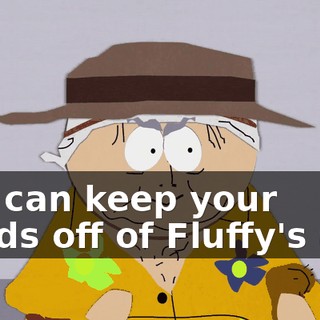 You can keep your hands off of Fluffy's ass!