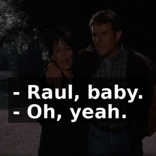 - Raul, baby. - Oh, yeah.