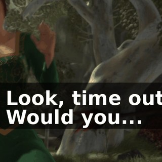 - Look, time out. - Would you...