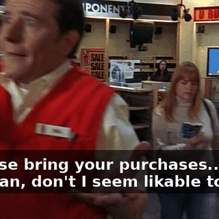 - Please bring your purchases... - I mean, don't I seem likable to you?