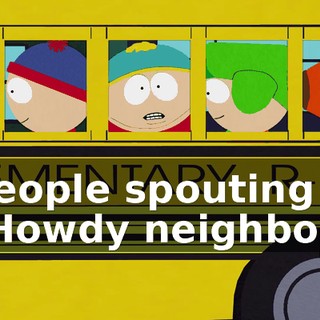 ♪ People spouting "Howdy neighbor" ♪