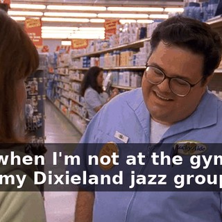 And when I'm not at the gym, I'm with my Dixieland jazz group.